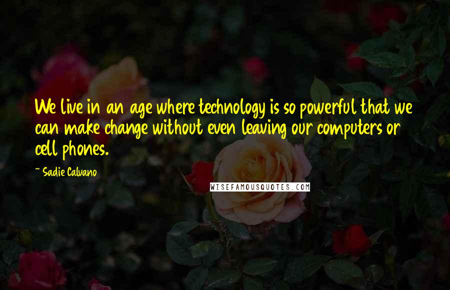 Sadie Calvano Quotes: We live in an age where technology is so powerful that we can make change without even leaving our computers or cell phones.