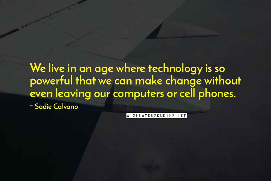 Sadie Calvano Quotes: We live in an age where technology is so powerful that we can make change without even leaving our computers or cell phones.