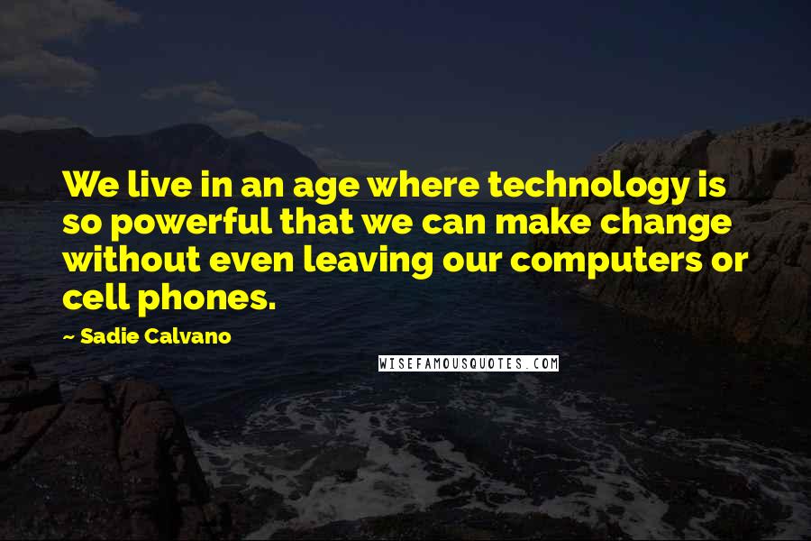 Sadie Calvano Quotes: We live in an age where technology is so powerful that we can make change without even leaving our computers or cell phones.