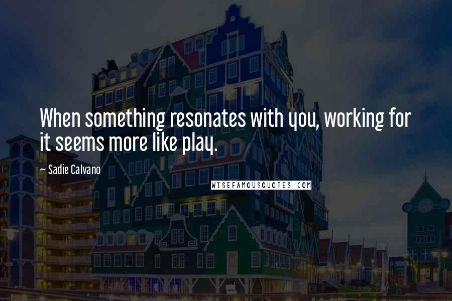 Sadie Calvano Quotes: When something resonates with you, working for it seems more like play.