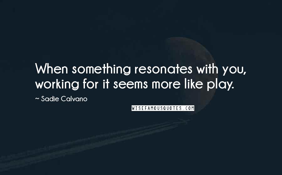 Sadie Calvano Quotes: When something resonates with you, working for it seems more like play.