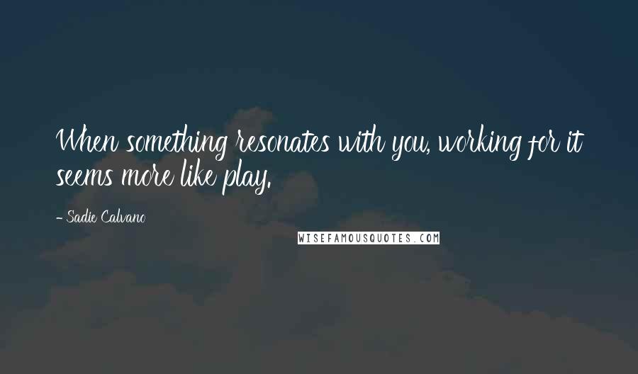 Sadie Calvano Quotes: When something resonates with you, working for it seems more like play.