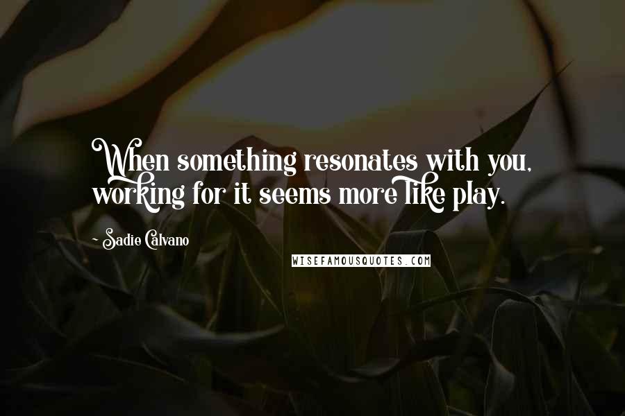 Sadie Calvano Quotes: When something resonates with you, working for it seems more like play.