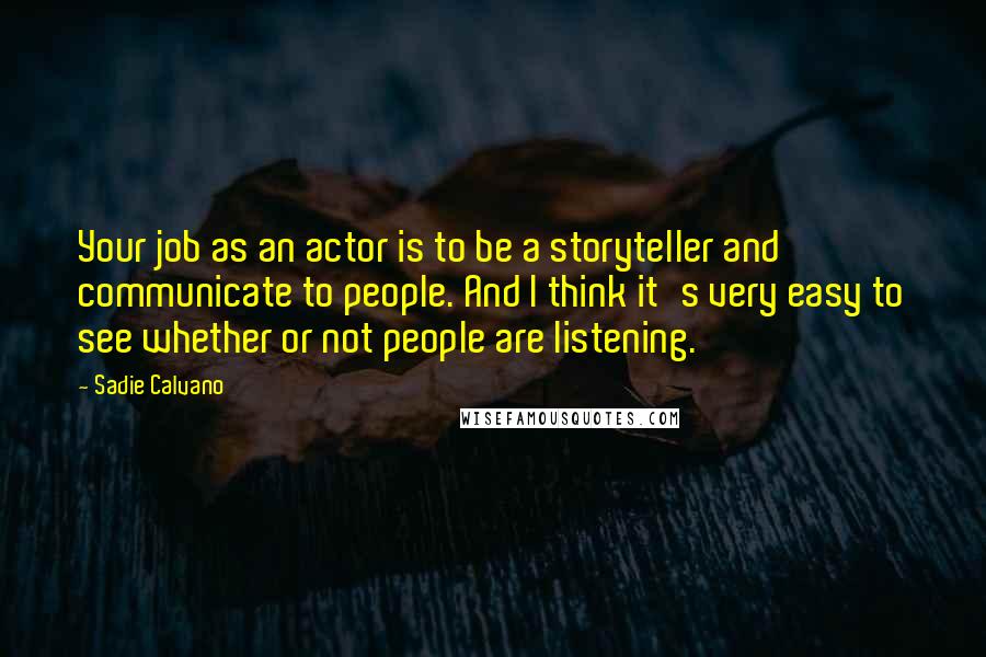 Sadie Calvano Quotes: Your job as an actor is to be a storyteller and communicate to people. And I think it's very easy to see whether or not people are listening.