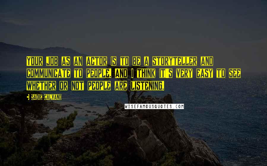 Sadie Calvano Quotes: Your job as an actor is to be a storyteller and communicate to people. And I think it's very easy to see whether or not people are listening.