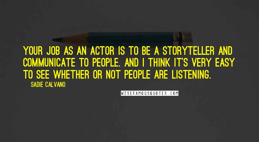 Sadie Calvano Quotes: Your job as an actor is to be a storyteller and communicate to people. And I think it's very easy to see whether or not people are listening.