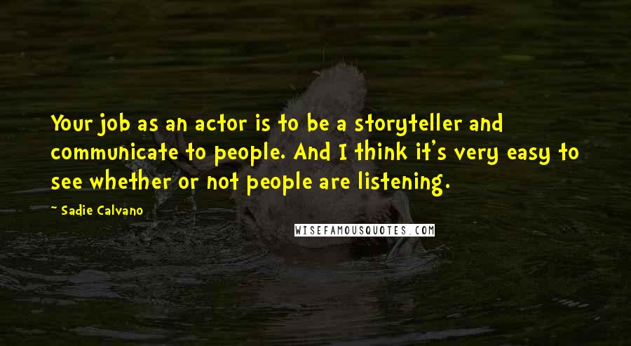 Sadie Calvano Quotes: Your job as an actor is to be a storyteller and communicate to people. And I think it's very easy to see whether or not people are listening.