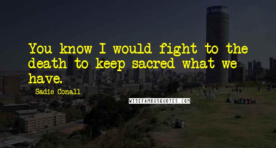 Sadie Conall Quotes: You know I would fight to the death to keep sacred what we have.