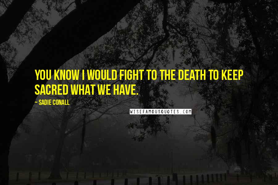 Sadie Conall Quotes: You know I would fight to the death to keep sacred what we have.