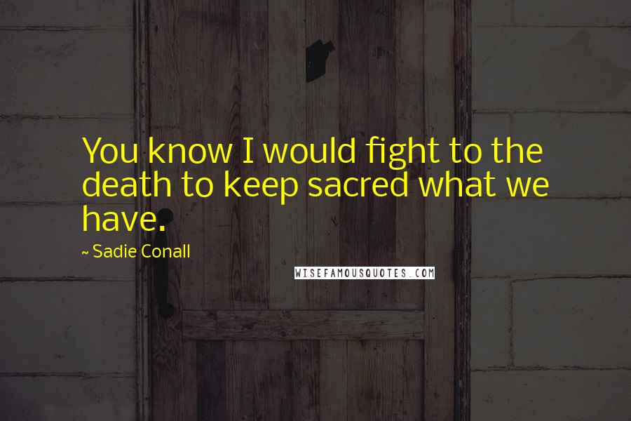 Sadie Conall Quotes: You know I would fight to the death to keep sacred what we have.