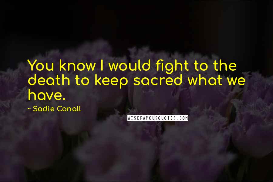 Sadie Conall Quotes: You know I would fight to the death to keep sacred what we have.