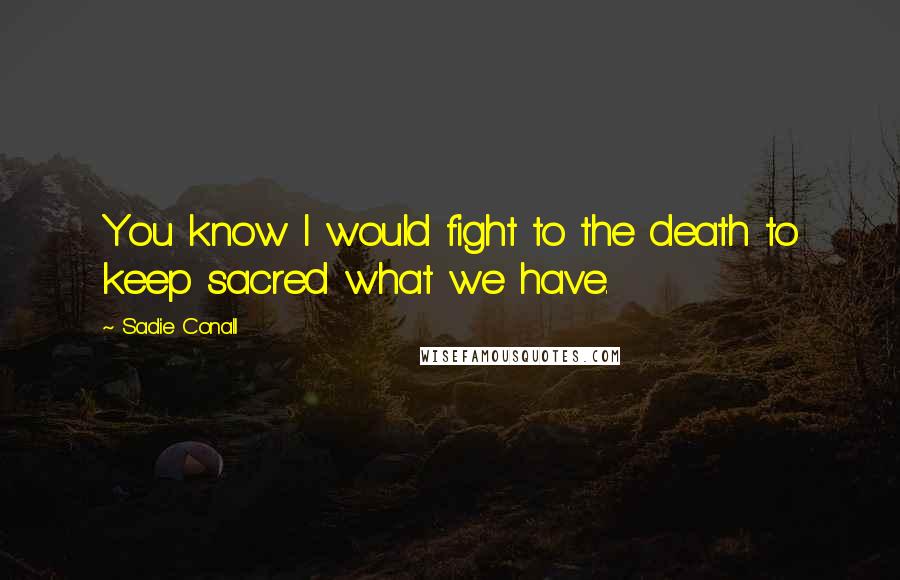 Sadie Conall Quotes: You know I would fight to the death to keep sacred what we have.