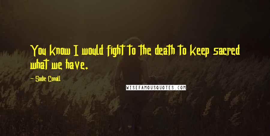 Sadie Conall Quotes: You know I would fight to the death to keep sacred what we have.