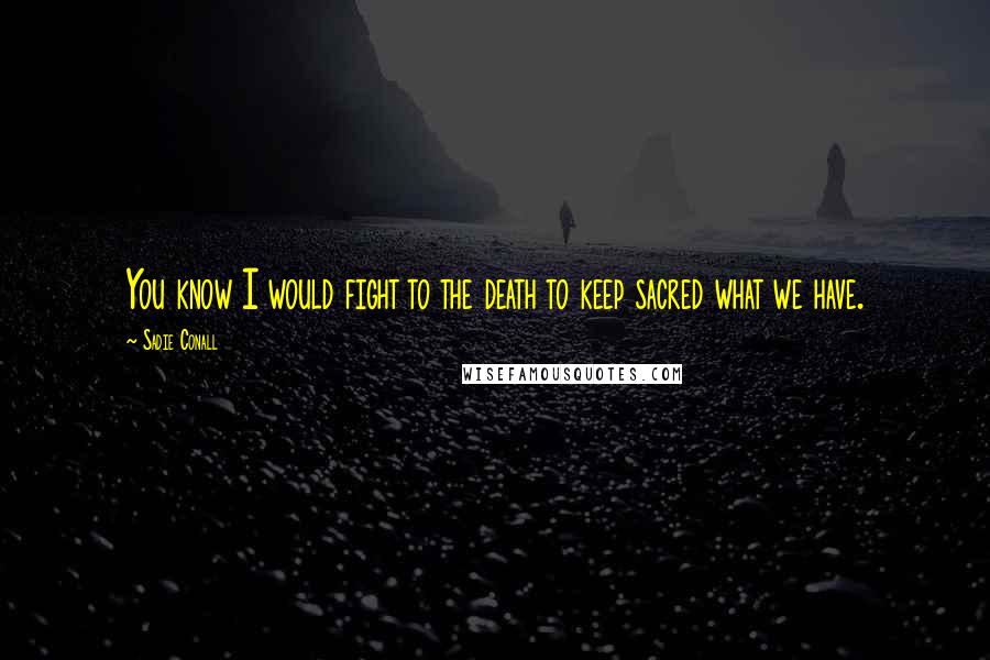 Sadie Conall Quotes: You know I would fight to the death to keep sacred what we have.
