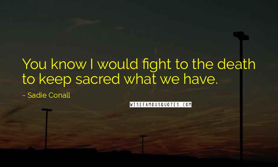 Sadie Conall Quotes: You know I would fight to the death to keep sacred what we have.