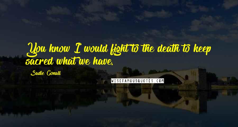 Sadie Conall Quotes: You know I would fight to the death to keep sacred what we have.