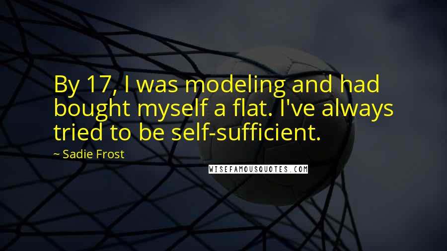 Sadie Frost Quotes: By 17, I was modeling and had bought myself a flat. I've always tried to be self-sufficient.