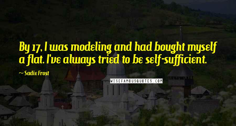 Sadie Frost Quotes: By 17, I was modeling and had bought myself a flat. I've always tried to be self-sufficient.