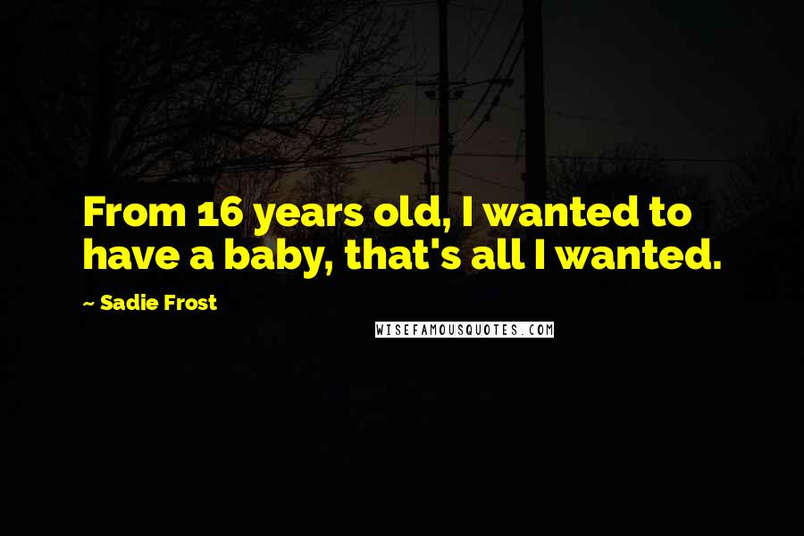 Sadie Frost Quotes: From 16 years old, I wanted to have a baby, that's all I wanted.