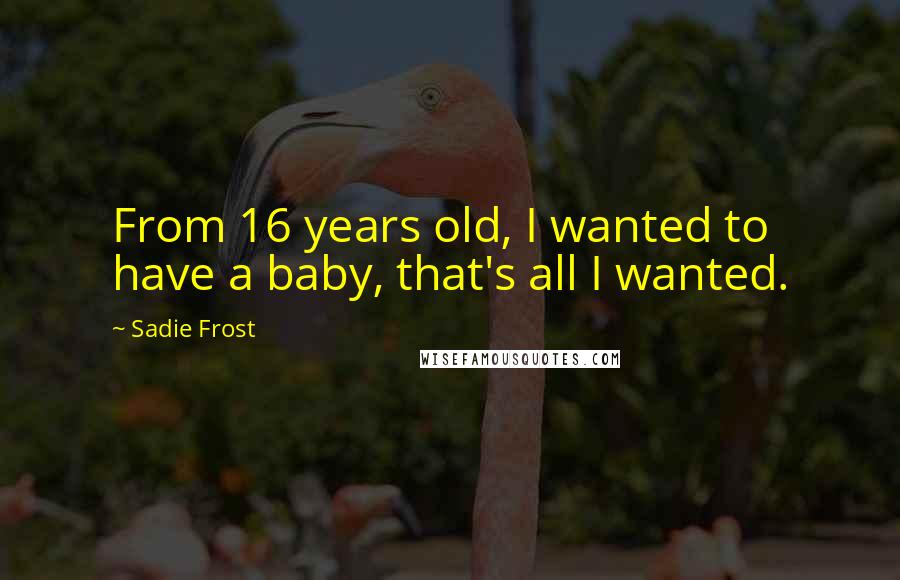 Sadie Frost Quotes: From 16 years old, I wanted to have a baby, that's all I wanted.