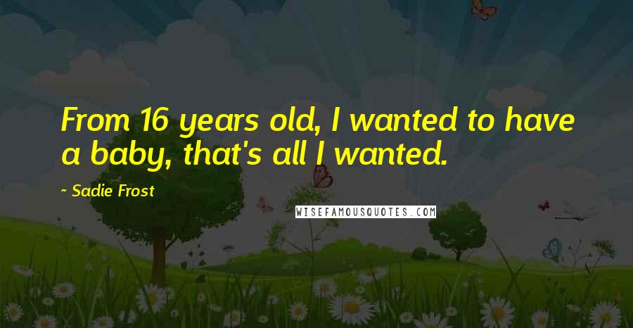 Sadie Frost Quotes: From 16 years old, I wanted to have a baby, that's all I wanted.