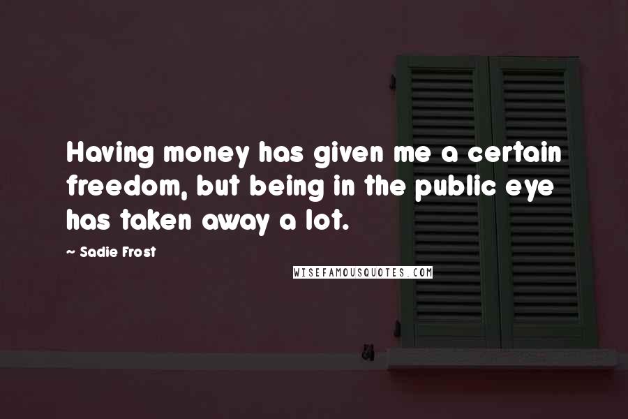 Sadie Frost Quotes: Having money has given me a certain freedom, but being in the public eye has taken away a lot.