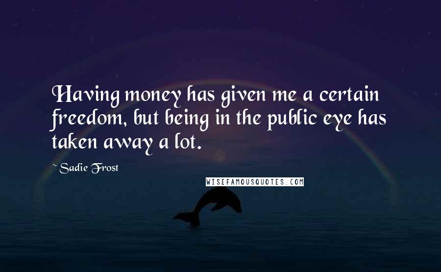 Sadie Frost Quotes: Having money has given me a certain freedom, but being in the public eye has taken away a lot.