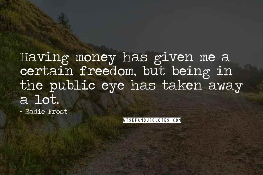 Sadie Frost Quotes: Having money has given me a certain freedom, but being in the public eye has taken away a lot.