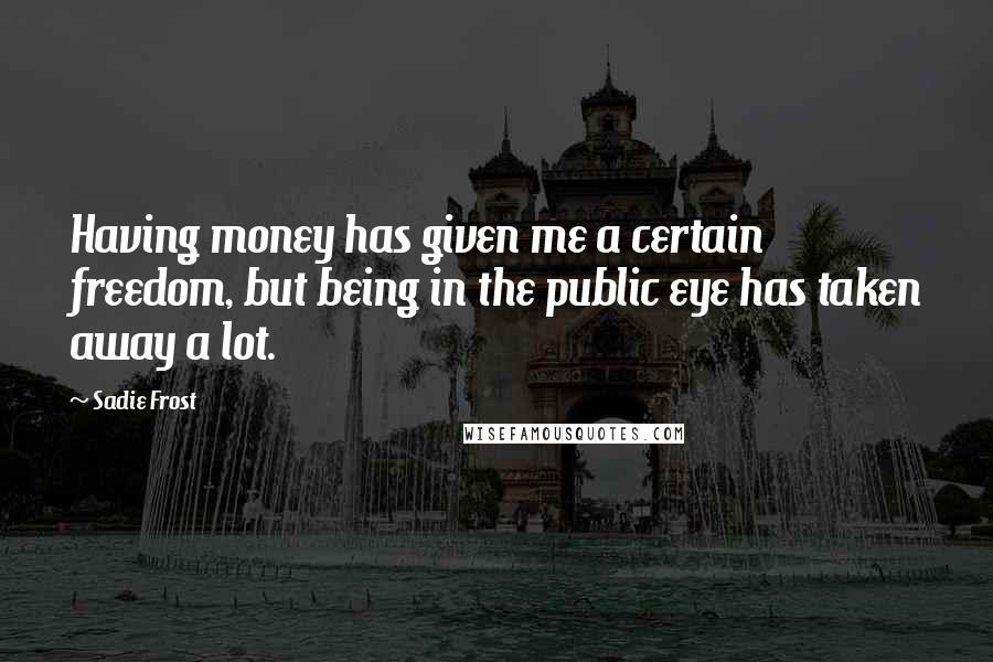 Sadie Frost Quotes: Having money has given me a certain freedom, but being in the public eye has taken away a lot.