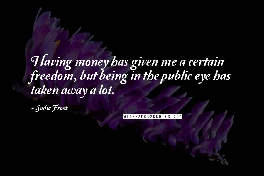 Sadie Frost Quotes: Having money has given me a certain freedom, but being in the public eye has taken away a lot.