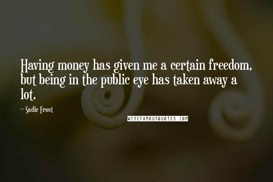 Sadie Frost Quotes: Having money has given me a certain freedom, but being in the public eye has taken away a lot.