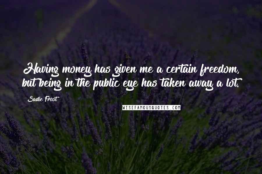 Sadie Frost Quotes: Having money has given me a certain freedom, but being in the public eye has taken away a lot.