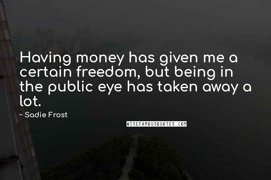 Sadie Frost Quotes: Having money has given me a certain freedom, but being in the public eye has taken away a lot.