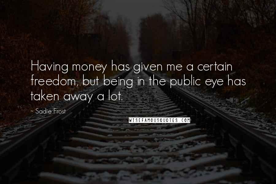 Sadie Frost Quotes: Having money has given me a certain freedom, but being in the public eye has taken away a lot.