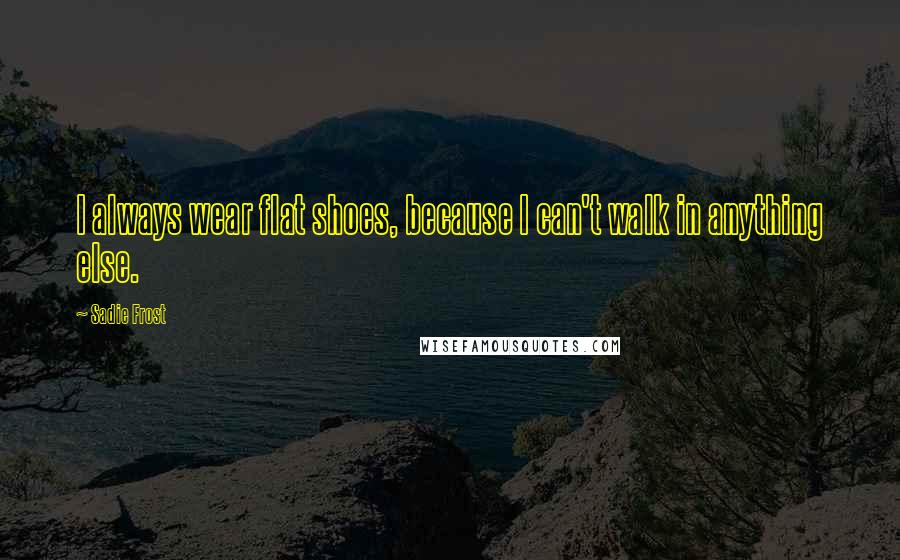 Sadie Frost Quotes: I always wear flat shoes, because I can't walk in anything else.