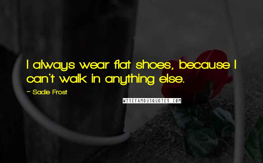 Sadie Frost Quotes: I always wear flat shoes, because I can't walk in anything else.
