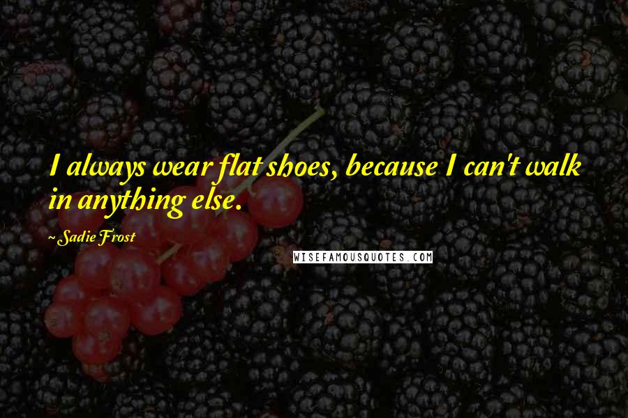 Sadie Frost Quotes: I always wear flat shoes, because I can't walk in anything else.