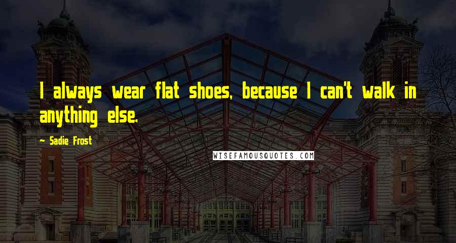 Sadie Frost Quotes: I always wear flat shoes, because I can't walk in anything else.