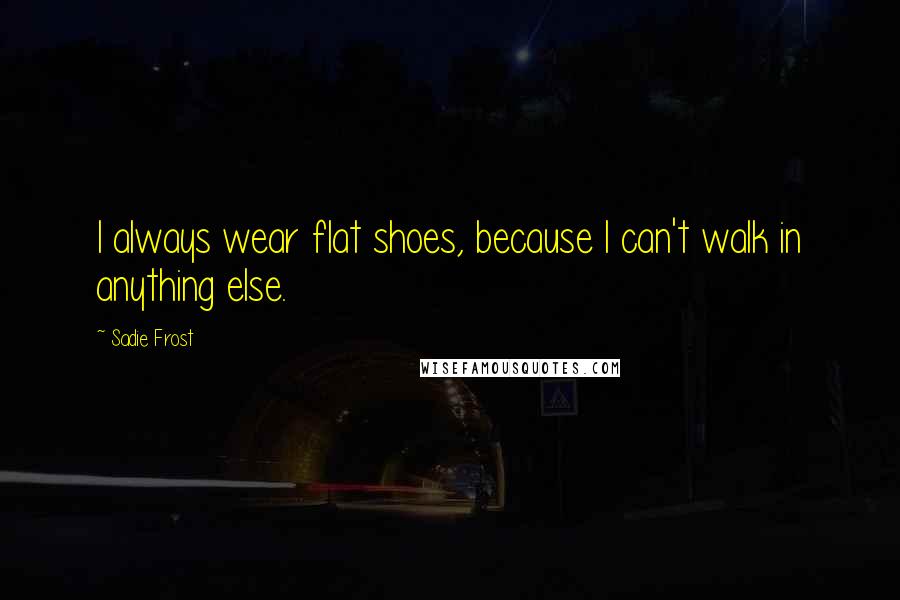 Sadie Frost Quotes: I always wear flat shoes, because I can't walk in anything else.