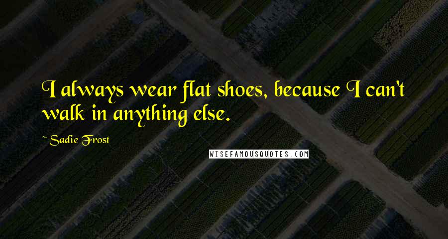 Sadie Frost Quotes: I always wear flat shoes, because I can't walk in anything else.