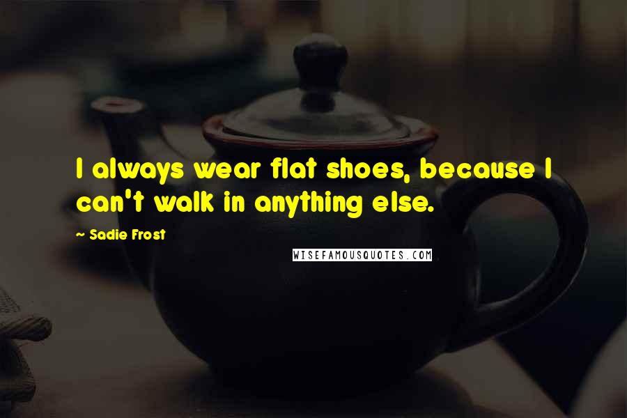 Sadie Frost Quotes: I always wear flat shoes, because I can't walk in anything else.