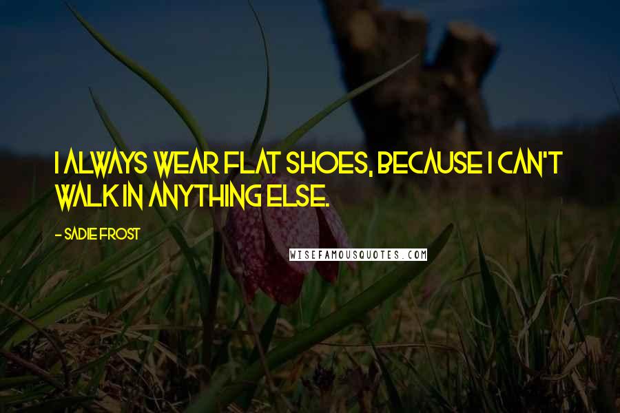 Sadie Frost Quotes: I always wear flat shoes, because I can't walk in anything else.