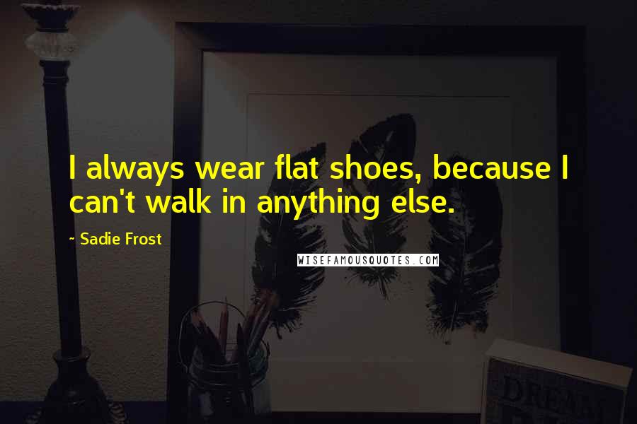 Sadie Frost Quotes: I always wear flat shoes, because I can't walk in anything else.