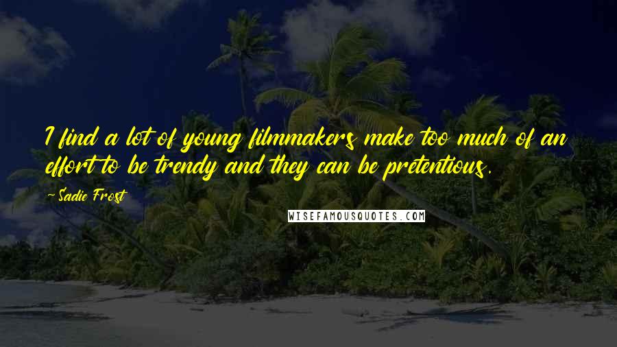 Sadie Frost Quotes: I find a lot of young filmmakers make too much of an effort to be trendy and they can be pretentious.