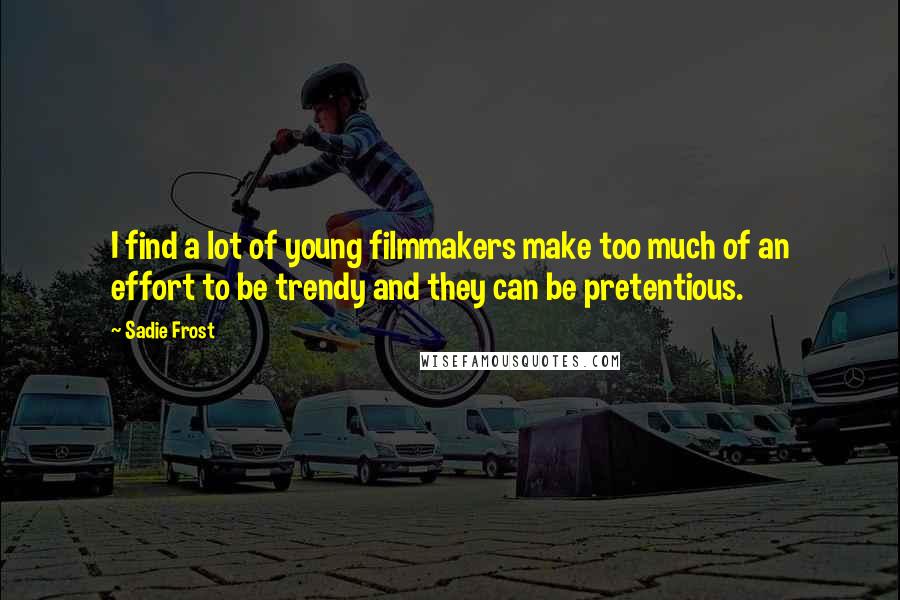 Sadie Frost Quotes: I find a lot of young filmmakers make too much of an effort to be trendy and they can be pretentious.