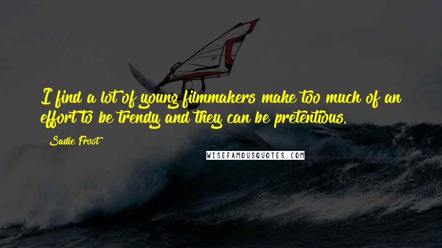 Sadie Frost Quotes: I find a lot of young filmmakers make too much of an effort to be trendy and they can be pretentious.