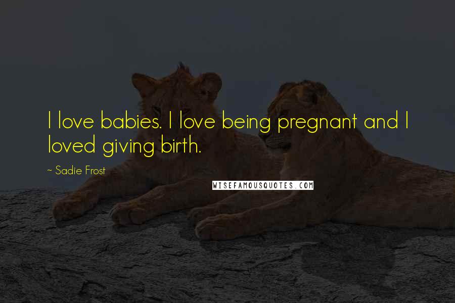 Sadie Frost Quotes: I love babies. I love being pregnant and I loved giving birth.