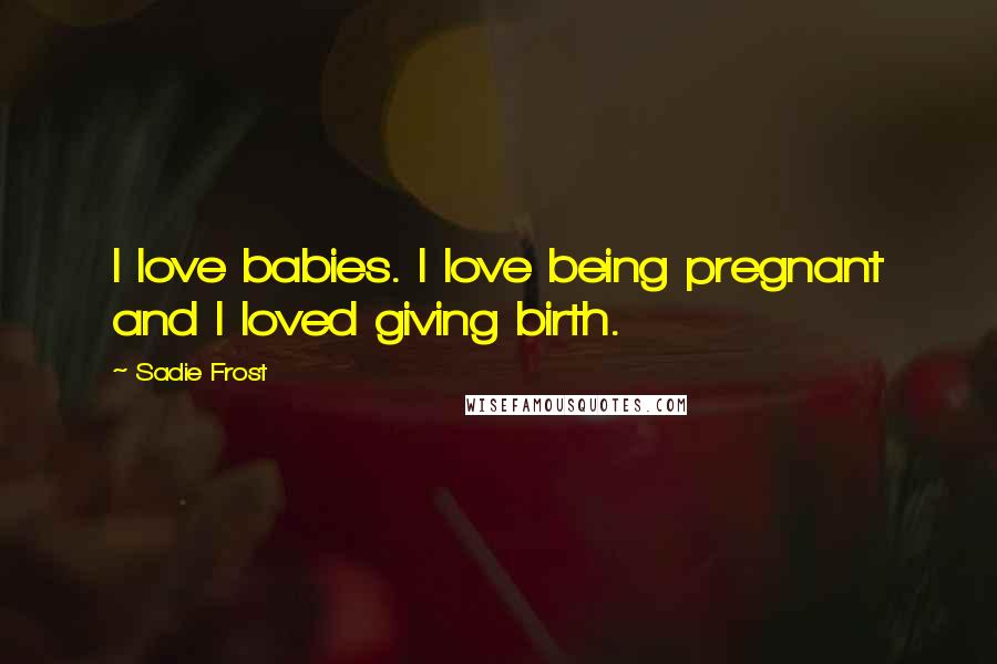 Sadie Frost Quotes: I love babies. I love being pregnant and I loved giving birth.