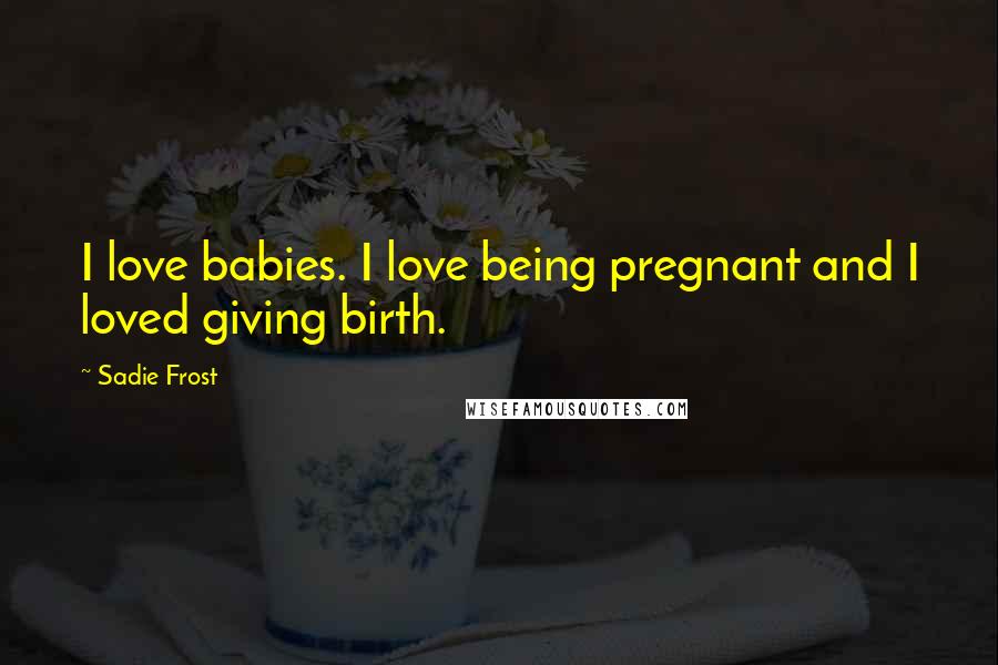 Sadie Frost Quotes: I love babies. I love being pregnant and I loved giving birth.