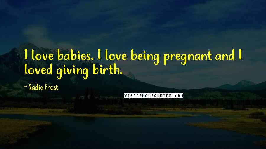 Sadie Frost Quotes: I love babies. I love being pregnant and I loved giving birth.